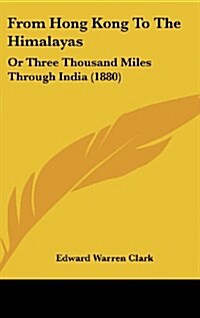 From Hong Kong to the Himalayas: Or Three Thousand Miles Through India (1880) (Hardcover)