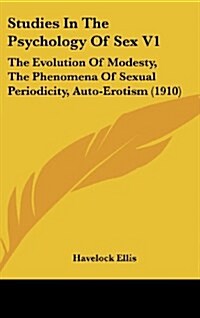 Studies in the Psychology of Sex V1: The Evolution of Modesty, the Phenomena of Sexual Periodicity, Auto-Erotism (1910) (Hardcover)