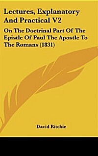 Lectures, Explanatory and Practical V2: On the Doctrinal Part of the Epistle of Paul the Apostle to the Romans (1831) (Hardcover)