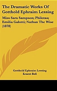 The Dramatic Works of Gotthold Ephraim Lessing: Miss Sara Sampson; Philotas; Emilia Galotti; Nathan the Wise (1878) (Hardcover)