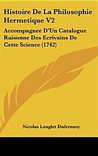 Histoire de La Philosophie Hermetique V2: Accompagnee DUn Catalogue Raisonne Des Ecrivains de Cette Science (1742) (Hardcover)