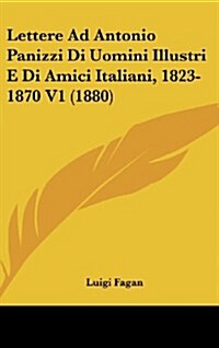 Lettere Ad Antonio Panizzi Di Uomini Illustri E Di Amici Italiani, 1823-1870 V1 (1880) (Hardcover)