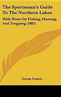 The Sportsmans Guide to the Northern Lakes: With Hints on Fishing, Hunting, and Trapping (1885) (Hardcover)