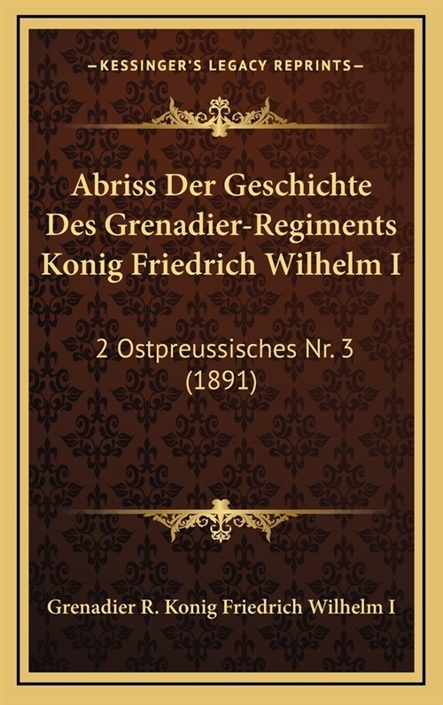 Abriss Der Geschichte Des Grenadier-Regiments Konig Friedrich Wilhelm I: 2 Ostpreussisches NR. 3 (1891) (Hardcover)