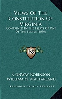 Views of the Constitution of Virginia: Contained in the Essays of One of the People (1850) (Hardcover)