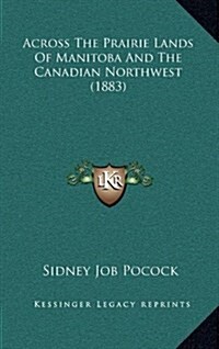 Across the Prairie Lands of Manitoba and the Canadian Northwest (1883) (Hardcover)