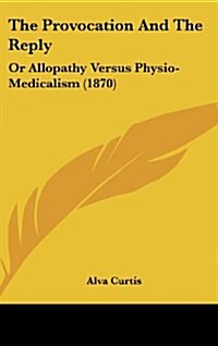 The Provocation and the Reply: Or Allopathy Versus Physio-Medicalism (1870) (Hardcover)