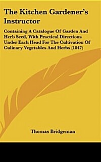 The Kitchen Gardeners Instructor: Containing a Catalogue of Garden and Herb Seed, with Practical Directions Under Each Head for the Cultivation of Cu (Hardcover)