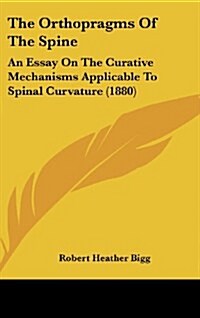 The Orthopragms of the Spine: An Essay on the Curative Mechanisms Applicable to Spinal Curvature (1880) (Hardcover)