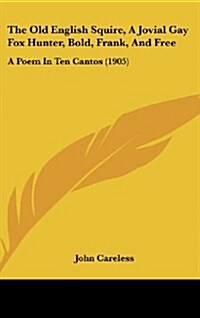 The Old English Squire, a Jovial Gay Fox Hunter, Bold, Frank, and Free: A Poem in Ten Cantos (1905) (Hardcover)
