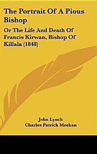 The Portrait of a Pious Bishop: Or the Life and Death of Francis Kirwan, Bishop of Killala (1848) (Hardcover)