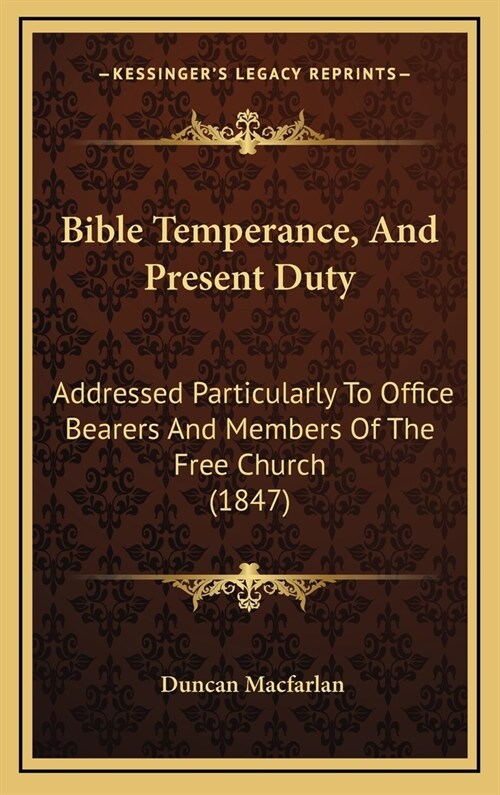 Bible Temperance, and Present Duty: Addressed Particularly to Office Bearers and Members of the Free Church (1847) (Hardcover)