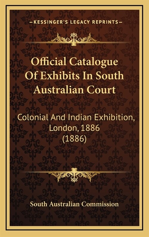 Official Catalogue of Exhibits in South Australian Court: Colonial and Indian Exhibition, London, 1886 (1886) (Hardcover)