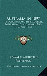 Australia in 1897: The Country and Its Resources, Population, Public Works, and Finances (1897) (Hardcover)