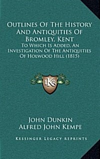 Outlines of the History and Antiquities of Bromley, Kent: To Which Is Added, an Investigation of the Antiquities of Holwood Hill (1815) (Hardcover)