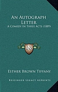 An Autograph Letter: A Comedy in Three Acts (1889) (Hardcover)