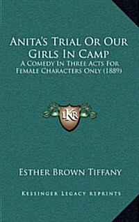 Anitas Trial or Our Girls in Camp: A Comedy in Three Acts for Female Characters Only (1889) (Hardcover)