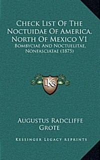 Check List of the Noctuidae of America, North of Mexico V1: Bombyciae and Noctuelitae, Nonfasciatae (1875) (Hardcover)
