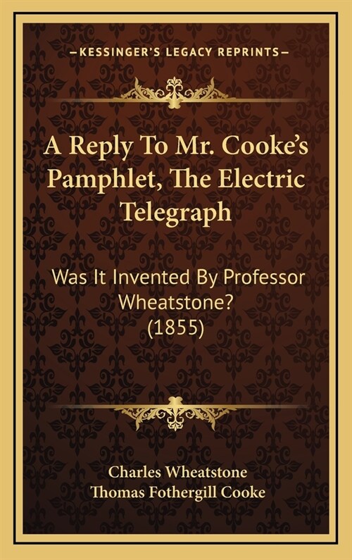 A Reply to Mr. Cookes Pamphlet, the Electric Telegraph: Was It Invented by Professor Wheatstone? (1855) (Hardcover)