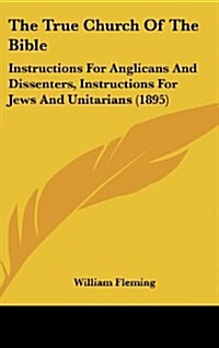 The True Church of the Bible: Instructions for Anglicans and Dissenters, Instructions for Jews and Unitarians (1895) (Hardcover)