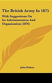 The British Army in 1875: With Suggestions on Its Administration and Organization (1876) (Hardcover)