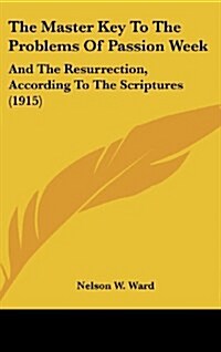 The Master Key to the Problems of Passion Week: And the Resurrection, According to the Scriptures (1915) (Hardcover)