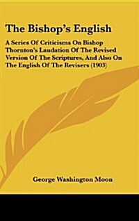 The Bishops English: A Series of Criticisms on Bishop Thorntons Laudation of the Revised Version of the Scriptures, and Also on the Englis (Hardcover)