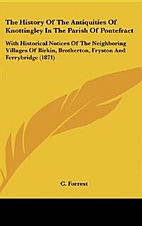 The History of the Antiquities of Knottingley in the Parish of Pontefract: With Historical Notices of the Neighboring Villages of Birkin, Brotherton, (Hardcover)