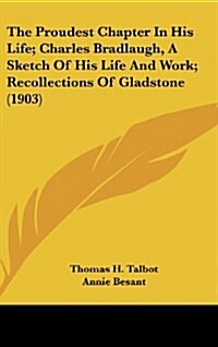 The Proudest Chapter in His Life; Charles Bradlaugh, a Sketch of His Life and Work; Recollections of Gladstone (1903) (Hardcover)