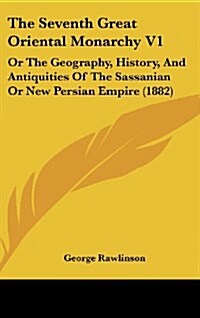 The Seventh Great Oriental Monarchy V1: Or the Geography, History, and Antiquities of the Sassanian or New Persian Empire (1882) (Hardcover)