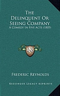 The Delinquent or Seeing Company: A Comedy in Five Acts (1805) (Hardcover)