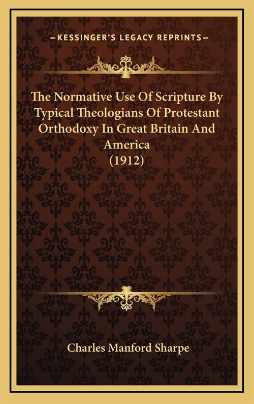 The Normative Use of Scripture by Typical Theologians of Protestant Orthodoxy in Great Britain and America (1912) (Hardcover)