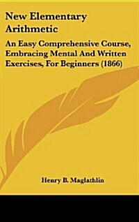 New Elementary Arithmetic: An Easy Comprehensive Course, Embracing Mental and Written Exercises, for Beginners (1866) (Hardcover)