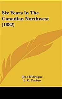 Six Years in the Canadian Northwest (1882) (Hardcover)