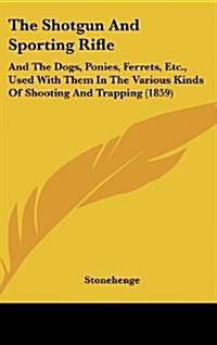 The Shotgun and Sporting Rifle: And the Dogs, Ponies, Ferrets, Etc., Used with Them in the Various Kinds of Shooting and Trapping (1859) (Hardcover)