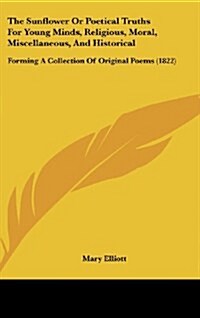 The Sunflower or Poetical Truths for Young Minds, Religious, Moral, Miscellaneous, and Historical: Forming a Collection of Original Poems (1822) (Hardcover)