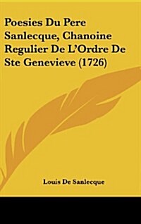 Poesies Du Pere Sanlecque, Chanoine Regulier de LOrdre de Ste Genevieve (1726) (Hardcover)