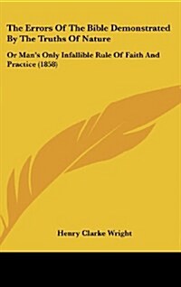 The Errors of the Bible Demonstrated by the Truths of Nature: Or Mans Only Infallible Rule of Faith and Practice (1858) (Hardcover)