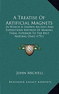 A Treatise of Artificial Magnets: In Which Is Shown an Easy and Expeditious Method of Making Them, Superior to the Best Natural Ones (1751) (Hardcover)