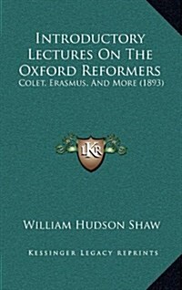 Introductory Lectures on the Oxford Reformers: Colet, Erasmus, and More (1893) (Hardcover)