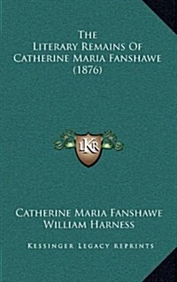 The Literary Remains of Catherine Maria Fanshawe (1876) (Hardcover)