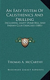 An Easy System of Calisthenics and Drilling: Including Light Dumb Bell and Indian Club Exercises (1881) (Hardcover)