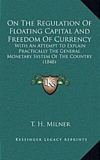 On the Regulation of Floating Capital and Freedom of Currency: With an Attempt to Explain Practically the General Monetary System of the Country (1848 (Hardcover)