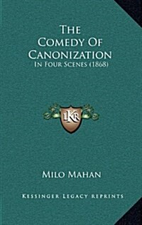 The Comedy of Canonization: In Four Scenes (1868) (Hardcover)