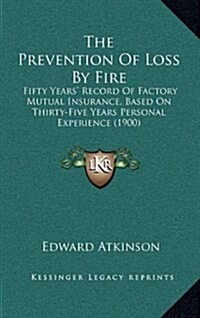 The Prevention of Loss by Fire: Fifty Years Record of Factory Mutual Insurance, Based on Thirty-Five Years Personal Experience (1900) (Hardcover)