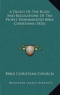 A Digest of the Rules and Regulations of the People Denominated Bible Christians (1876) (Hardcover)