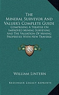 The Mineral Surveyor and Valuers Complete Guide: Comprising a Treatise on Improved Mining Surveying and the Valuation of Mining Properties with New T (Hardcover)