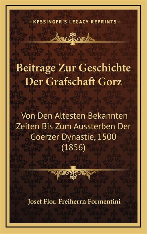 Beitrage Zur Geschichte Der Grafschaft Gorz: Von Den Altesten Bekannten Zeiten Bis Zum Aussterben Der Goerzer Dynastie, 1500 (1856) (Hardcover)