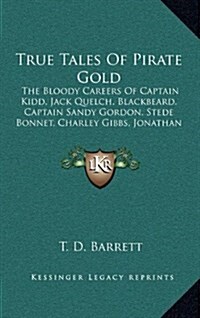 True Tales of Pirate Gold: The Bloody Careers of Captain Kidd, Jack Quelch, Blackbeard, Captain Sandy Gordon, Stede Bonnet, Charley Gibbs, Jonath (Hardcover)