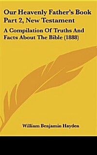 Our Heavenly Fathers Book Part 2, New Testament: A Compilation of Truths and Facts about the Bible (1888) (Hardcover)